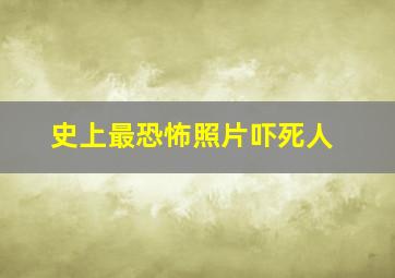 史上最恐怖照片吓死人