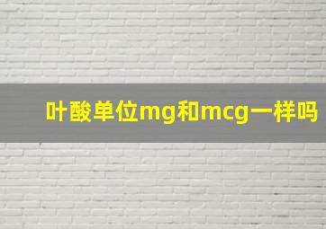 叶酸单位mg和mcg一样吗