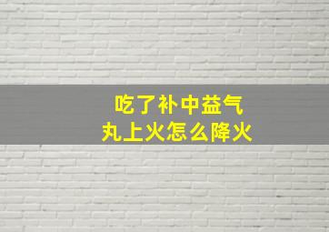 吃了补中益气丸上火怎么降火