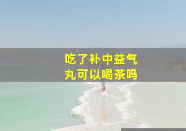 吃了补中益气丸可以喝茶吗