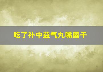 吃了补中益气丸嘴唇干