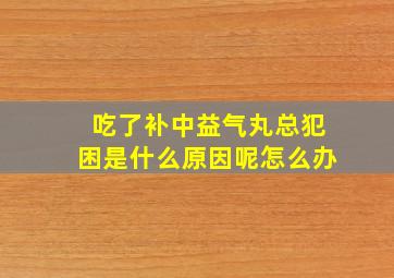 吃了补中益气丸总犯困是什么原因呢怎么办