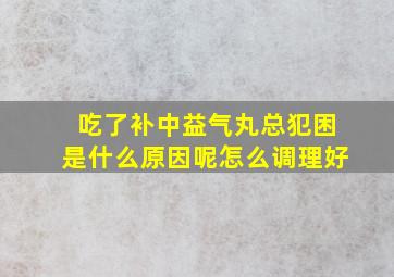 吃了补中益气丸总犯困是什么原因呢怎么调理好