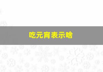 吃元宵表示啥