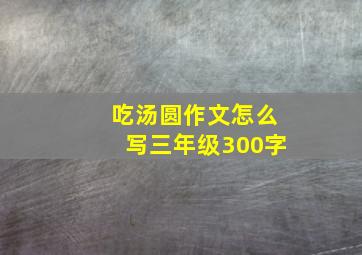 吃汤圆作文怎么写三年级300字