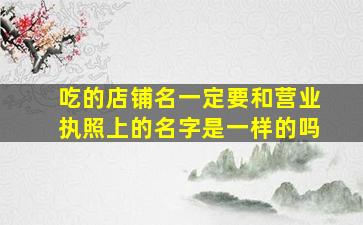 吃的店铺名一定要和营业执照上的名字是一样的吗