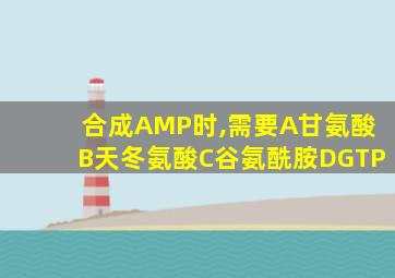 合成AMP时,需要A甘氨酸B天冬氨酸C谷氨酰胺DGTP