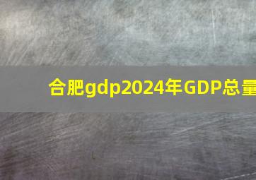 合肥gdp2024年GDP总量