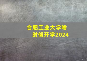 合肥工业大学啥时候开学2024