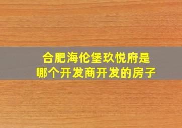 合肥海伦堡玖悦府是哪个开发商开发的房子