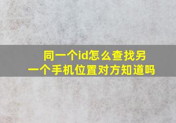 同一个id怎么查找另一个手机位置对方知道吗