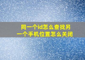 同一个id怎么查找另一个手机位置怎么关闭