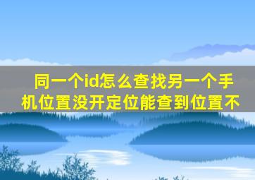 同一个id怎么查找另一个手机位置没开定位能查到位置不