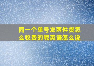 同一个单号发两件货怎么收费的呢英语怎么说