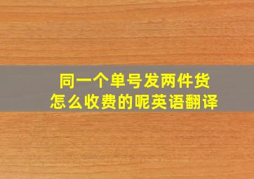 同一个单号发两件货怎么收费的呢英语翻译