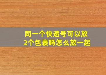 同一个快递号可以放2个包裹吗怎么放一起