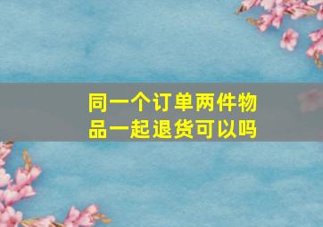 同一个订单两件物品一起退货可以吗