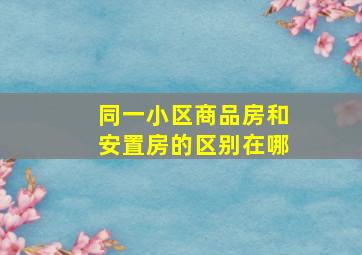 同一小区商品房和安置房的区别在哪