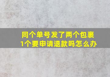 同个单号发了两个包裹1个要申请退款吗怎么办