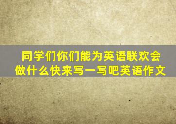 同学们你们能为英语联欢会做什么快来写一写吧英语作文