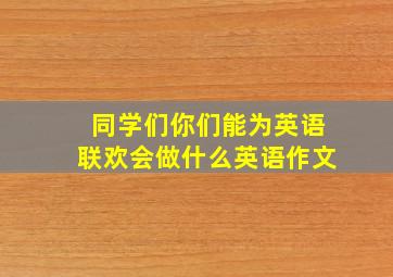 同学们你们能为英语联欢会做什么英语作文