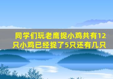 同学们玩老鹰捉小鸡共有12只小鸡已经捉了5只还有几只