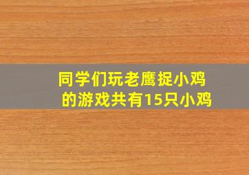 同学们玩老鹰捉小鸡的游戏共有15只小鸡