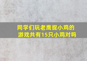 同学们玩老鹰捉小鸡的游戏共有15只小鸡对吗