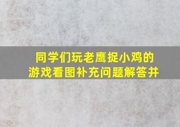 同学们玩老鹰捉小鸡的游戏看图补充问题解答并