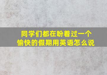 同学们都在盼着过一个愉快的假期用英语怎么说