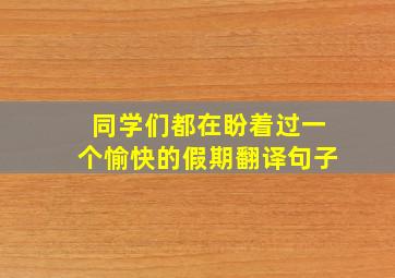 同学们都在盼着过一个愉快的假期翻译句子