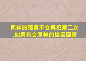 同样的错误不会再犯第二次,如果有会怎样的搞笑回答