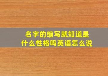 名字的缩写就知道是什么性格吗英语怎么说