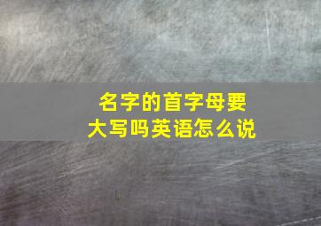 名字的首字母要大写吗英语怎么说