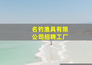 名钓渔具有限公司招聘工厂