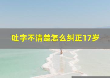 吐字不清楚怎么纠正17岁