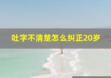 吐字不清楚怎么纠正20岁