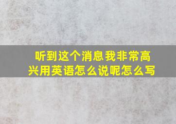 听到这个消息我非常高兴用英语怎么说呢怎么写