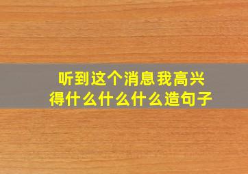 听到这个消息我高兴得什么什么什么造句子