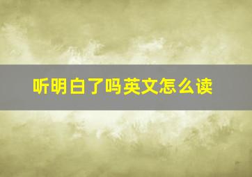 听明白了吗英文怎么读