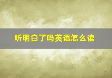 听明白了吗英语怎么读