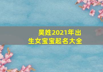 吴姓2021年出生女宝宝起名大全