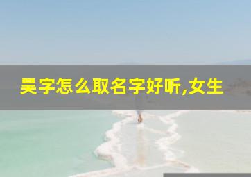 吴字怎么取名字好听,女生