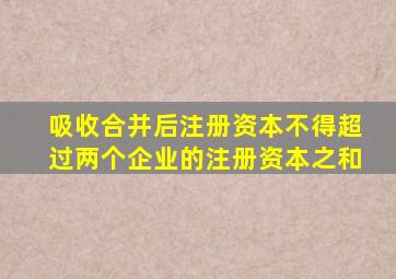 吸收合并后注册资本不得超过两个企业的注册资本之和