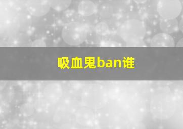 吸血鬼ban谁