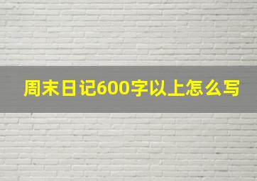 周末日记600字以上怎么写