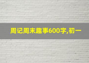 周记周末趣事600字,初一