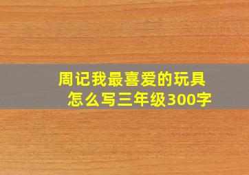 周记我最喜爱的玩具怎么写三年级300字