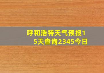 呼和浩特天气预报15天查询2345今日