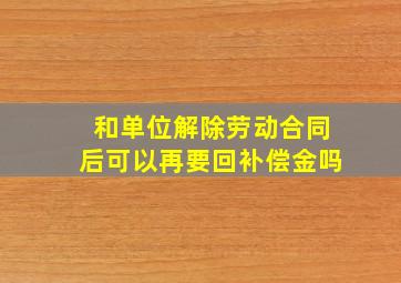 和单位解除劳动合同后可以再要回补偿金吗